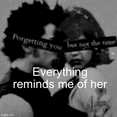 Everything reminds me of her | made w/ Imgflip meme maker