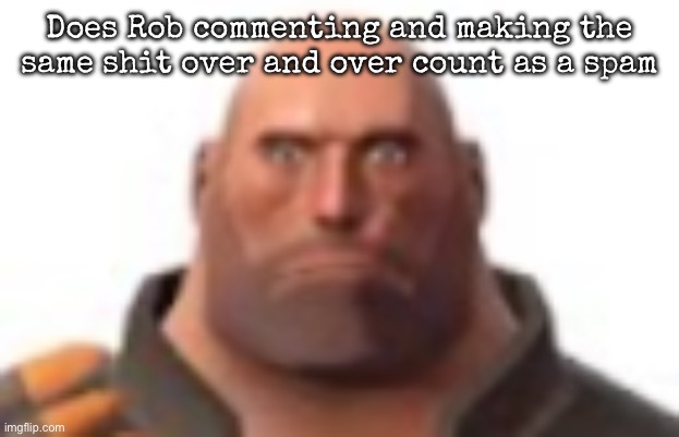 close-up staring heavy | Does Rob commenting and making the same shit over and over count as a spam | image tagged in close-up staring heavy,msmg | made w/ Imgflip meme maker