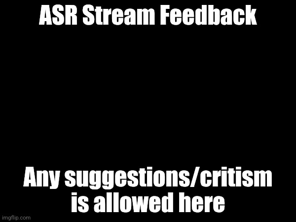 ASR Stream Feedback; Any suggestions/critism is allowed here | made w/ Imgflip meme maker