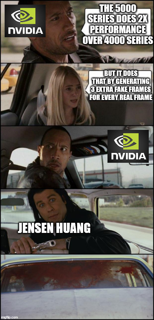 nvidia frame gen fake frames | THE 5000 SERIES DOES 2X PERFORMANCE OVER 4000 SERIES; BUT IT DOES THAT BY GENERATING 3 EXTRA FAKE FRAMES FOR EVERY REAL FRAME; JENSEN HUANG | image tagged in the rock driving and pulp fiction | made w/ Imgflip meme maker