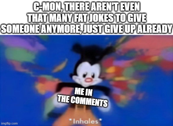 Yakko inhale | C-MON, THERE AREN'T EVEN THAT MANY FAT JOKES TO GIVE SOMEONE ANYMORE, JUST GIVE UP ALREADY; ME IN THE COMMENTS | image tagged in yakko inhale | made w/ Imgflip meme maker