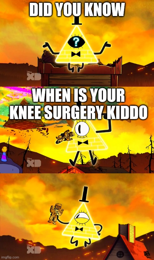 Bill Cipher's Riddle | DID YOU KNOW; WHEN IS YOUR KNEE SURGERY KIDDO | image tagged in bill cipher's riddle | made w/ Imgflip meme maker