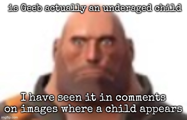 Sorry if act stupid | is Geeb actually an underaged child; I have seen it in comments on images where a child appears | image tagged in close-up staring heavy,msmg | made w/ Imgflip meme maker