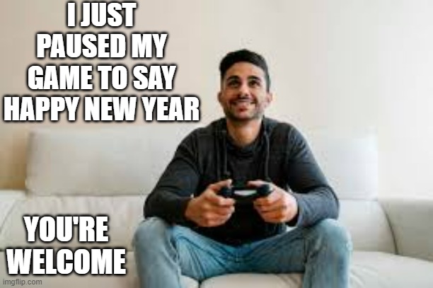 memes by Brad - I just paused my video game to say Happy New Year | I JUST PAUSED MY GAME TO SAY HAPPY NEW YEAR; YOU'RE WELCOME | image tagged in gaming,videogames,video games,happy new year,funny,humor | made w/ Imgflip meme maker