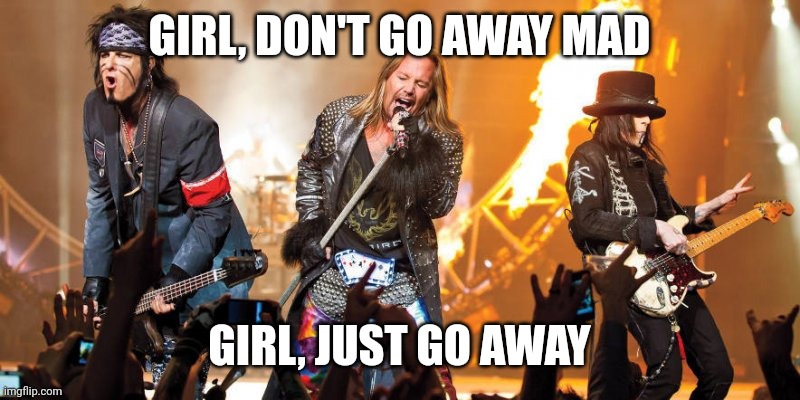 Motley Crue | GIRL, DON'T GO AWAY MAD GIRL, JUST GO AWAY | image tagged in motley crue | made w/ Imgflip meme maker