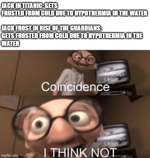 coincidence? I THINK NOT | JACK IN TITANIC: GETS FROSTED FROM COLD DUE TO HYPOTHERMIA IN THE WATER
 
JACK FROST IN RISE OF THE GUARDIANS:
GETS FROSTED FROM COLD DUE TO HYPOTHERMIA IN THE 
WATER | image tagged in coincidence i think not | made w/ Imgflip meme maker