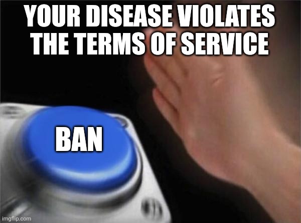 Blank Nut Button Meme | YOUR DISEASE VIOLATES THE TERMS OF SERVICE BAN | image tagged in memes,blank nut button | made w/ Imgflip meme maker