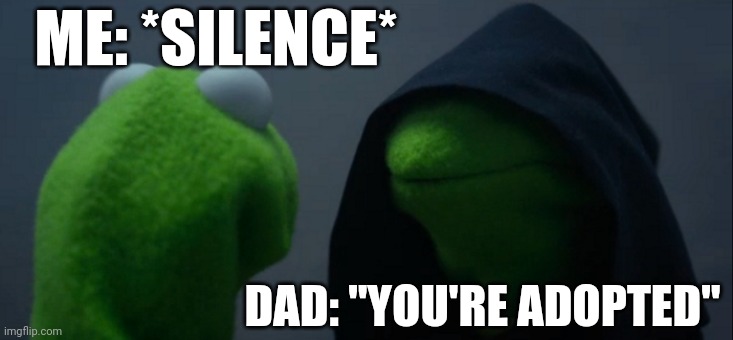 Evil Kermit | ME: *SILENCE*; DAD: "YOU'RE ADOPTED" | image tagged in memes,evil kermit | made w/ Imgflip meme maker