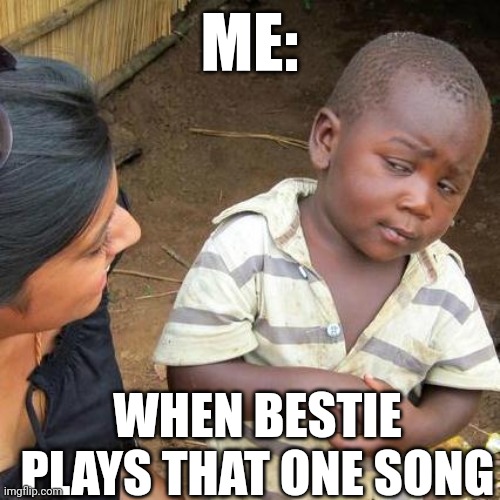 Third World Skeptical Kid | ME:; WHEN BESTIE PLAYS THAT ONE SONG | image tagged in memes,third world skeptical kid | made w/ Imgflip meme maker