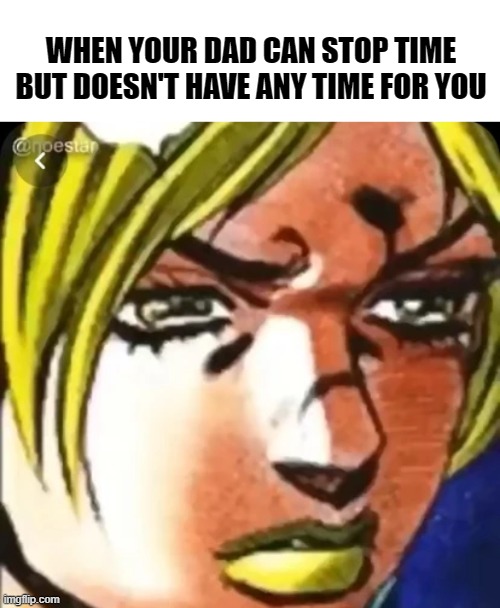 Poor Joyne | WHEN YOUR DAD CAN STOP TIME BUT DOESN'T HAVE ANY TIME FOR YOU | image tagged in jojo's bizarre adventure,anime memes,jojo | made w/ Imgflip meme maker