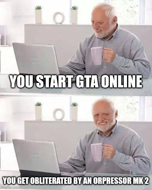 Hide the Pain Harold | YOU START GTA ONLINE; YOU GET OBLITERATED BY AN ORPRESSOR MK 2 | image tagged in memes,hide the pain harold | made w/ Imgflip meme maker