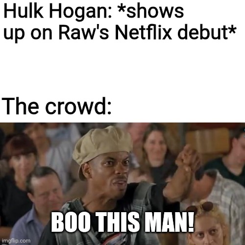 Biggest bruh moment of the night tbh | Hulk Hogan: *shows up on Raw's Netflix debut*; The crowd:; BOO THIS MAN! | image tagged in halfbaked boo this man,hulk hogan,wwe,wwe raw,raw on netflix,memes | made w/ Imgflip meme maker