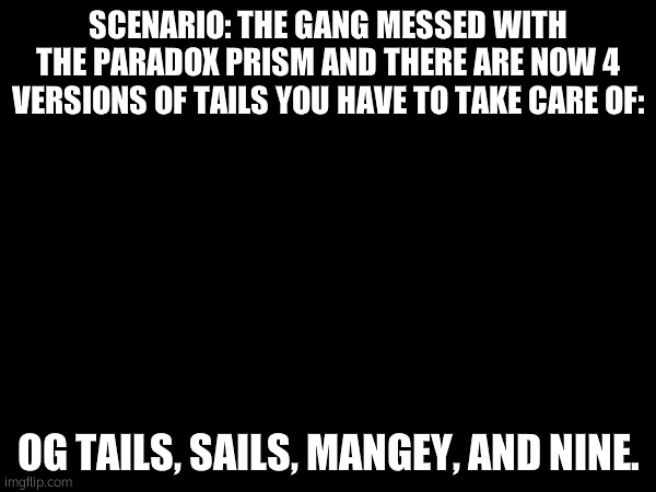 "welp" | SCENARIO: THE GANG MESSED WITH THE PARADOX PRISM AND THERE ARE NOW 4 VERSIONS OF TAILS YOU HAVE TO TAKE CARE OF:; OG TAILS, SAILS, MANGEY, AND NINE. | made w/ Imgflip meme maker