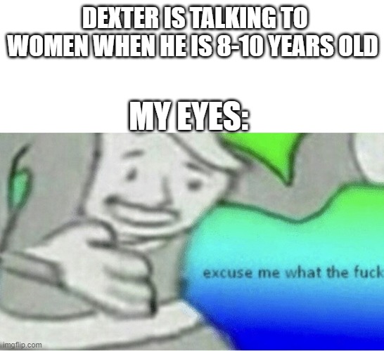 Excuse me wtf blank template | DEXTER IS TALKING TO WOMEN WHEN HE IS 8-10 YEARS OLD; MY EYES: | image tagged in excuse me wtf blank template,wait what | made w/ Imgflip meme maker