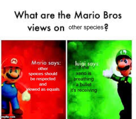 Mario Brothers Veiws | other species; if the xeno is breathing a bullet it's receiving; other speices should be respected and viewed as equals | image tagged in mario brothers veiws | made w/ Imgflip meme maker