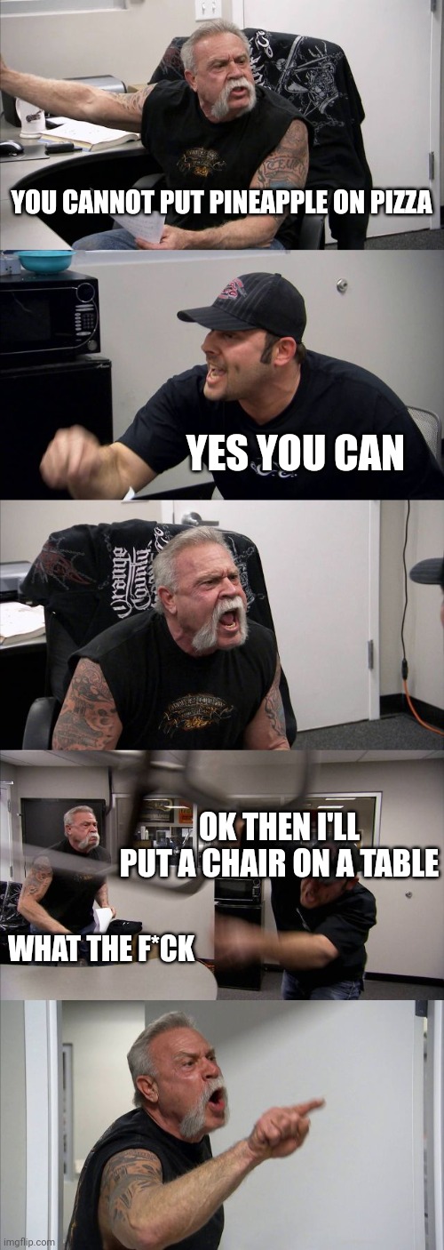 Italian Pineapple on Pizza Argument | YOU CANNOT PUT PINEAPPLE ON PIZZA; YES YOU CAN; OK THEN I'LL PUT A CHAIR ON A TABLE; WHAT THE F*CK | image tagged in memes,american chopper argument | made w/ Imgflip meme maker