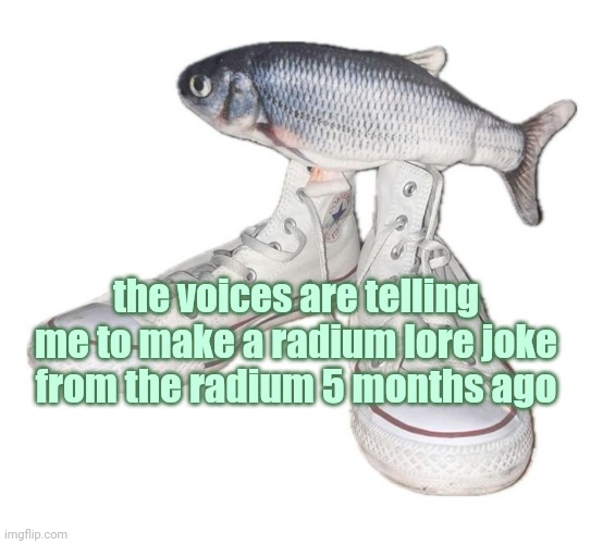 fihs | the voices are telling me to make a radium lore joke from the radium 5 months ago | image tagged in fihs | made w/ Imgflip meme maker