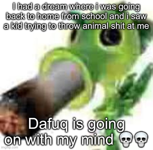 Badass peashooter smocking that pack | I had a dream where i was going back to home from school and i saw a kid trying to throw animal shit at me; Dafuq is going on with my mind 💀💀 | image tagged in badass peashooter smocking that pack | made w/ Imgflip meme maker