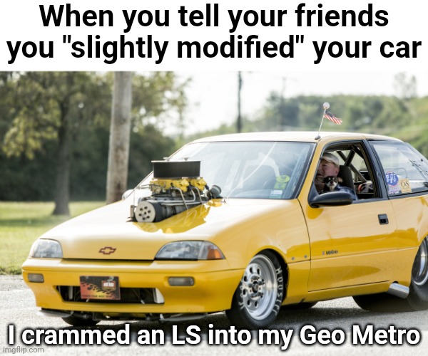 "It's just been slightly modified" | When you tell your friends you "slightly modified" your car; I crammed an LS into my Geo Metro | image tagged in geo,metro | made w/ Imgflip meme maker