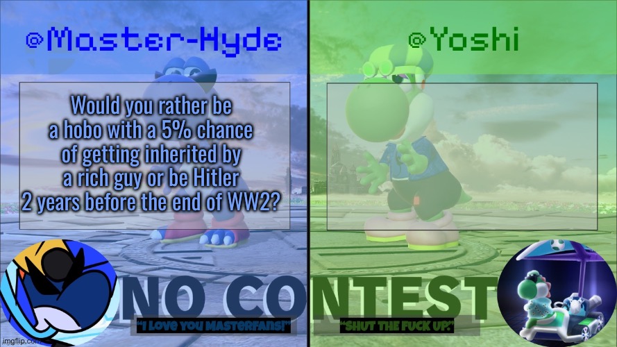 Yoshi & Master-Hyde | Would you rather be a hobo with a 5% chance of getting inherited by a rich guy or be Hitler 2 years before the end of WW2? | image tagged in yoshi master-hyde | made w/ Imgflip meme maker