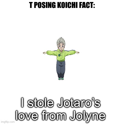 t posing koichi | I stole Jotaro’s love from Jolyne | image tagged in t posing koichi | made w/ Imgflip meme maker