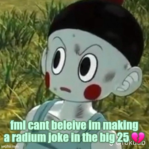 BITCH? | fml cant beleive im making a radium joke in the big 25 💔 | image tagged in bitch | made w/ Imgflip meme maker