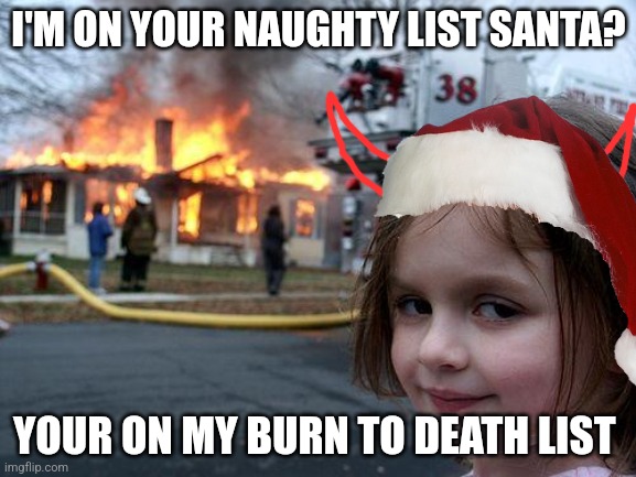 Idk I just make it | I'M ON YOUR NAUGHTY LIST SANTA? YOUR ON MY BURN TO DEATH LIST | image tagged in memes,disaster girl | made w/ Imgflip meme maker