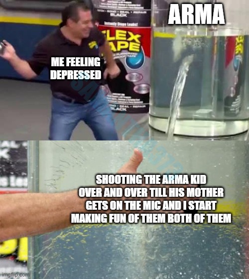 Flex Tape | ARMA; ME FEELING DEPRESSED; SAMANTHA373; SHOOTING THE ARMA KID OVER AND OVER TILL HIS MOTHER GETS ON THE MIC AND I START MAKING FUN OF THEM BOTH OF THEM | image tagged in flex tape,gaming | made w/ Imgflip meme maker