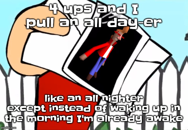 Every concept you understand is not right | 4 ups and I pull an all day-er; like an all nighter except instead of waking up in the morning I'm already awake | image tagged in every concept you understand is not right | made w/ Imgflip meme maker