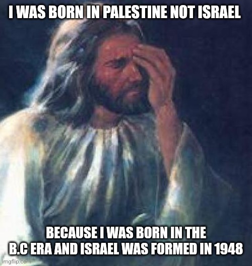 Even Jesus spits facts | I WAS BORN IN PALESTINE NOT ISRAEL; BECAUSE I WAS BORN IN THE B.C ERA AND ISRAEL WAS FORMED IN 1948 | image tagged in jesus facepalm,memes,left wing,palestine | made w/ Imgflip meme maker