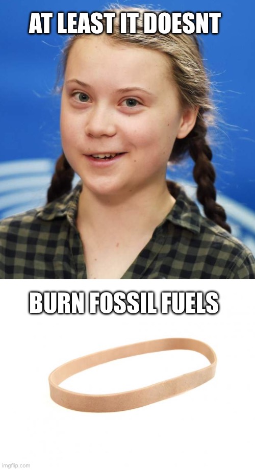 AT LEAST IT DOESNT BURN FOSSIL FUELS | image tagged in greta thunberg,rubber band | made w/ Imgflip meme maker