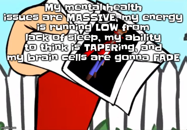 Every concept you understand is not right | My mental health issues are MASSIVE, my energy is running LOW from lack of sleep, my ability to think is TAPERing, and my brain cells are gonna FADE | image tagged in every concept you understand is not right | made w/ Imgflip meme maker