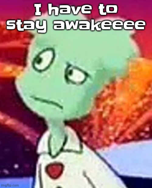 Guh... | I have to stay awakeeee | image tagged in whazzat ahh | made w/ Imgflip meme maker