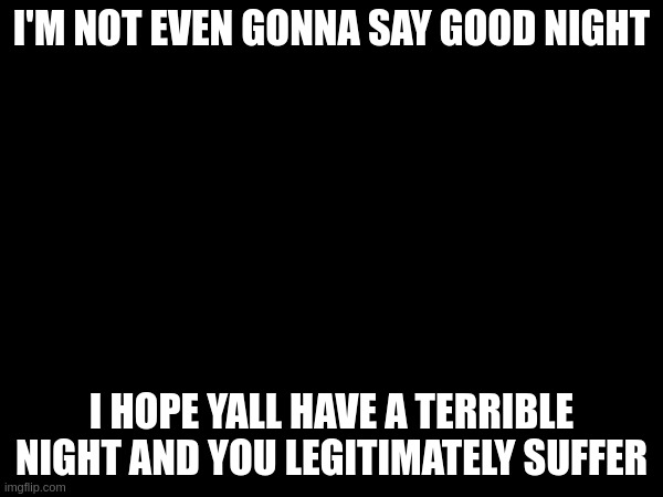 I'M NOT EVEN GONNA SAY GOOD NIGHT; I HOPE YALL HAVE A TERRIBLE NIGHT AND YOU LEGITIMATELY SUFFER | made w/ Imgflip meme maker