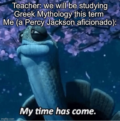 Percy Jackson Fandom | Teacher: we will be studying Greek Mythology this term 
Me (a Percy Jackson aficionado): | image tagged in my time has come,greek mythology,gods,percy jackson | made w/ Imgflip meme maker