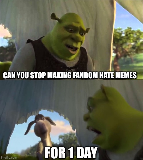 shrek five minutes | CAN YOU STOP MAKING FANDOM HATE MEMES FOR 1 DAY | image tagged in shrek five minutes | made w/ Imgflip meme maker