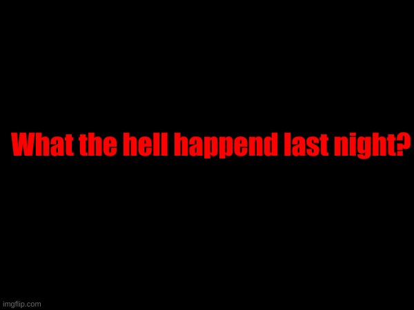 Currently working on stuff. | What the hell happend last night? | made w/ Imgflip meme maker