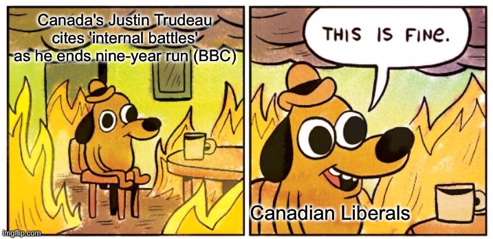 Canada's Justin Trudeau cites 'internal battles' as he ends nine-year run (BBC, 7/1/2025) | Canada's Justin Trudeau cites 'internal battles' as he ends nine-year run (BBC); Canadian Liberals | image tagged in memes,this is fine,canada,canadian politics,1st world canadian problems,political meme | made w/ Imgflip meme maker