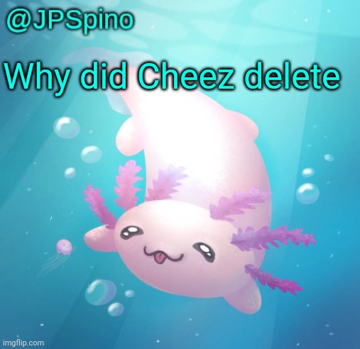 JPSpino's axolotl temp updated | Why did Cheez delete | image tagged in jpspino's axolotl temp updated | made w/ Imgflip meme maker