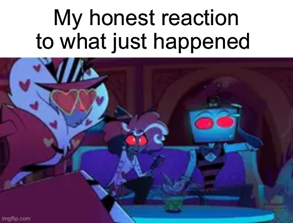 My honest reaction to what just happened | image tagged in funny,memes,hazbin hotel | made w/ Imgflip meme maker