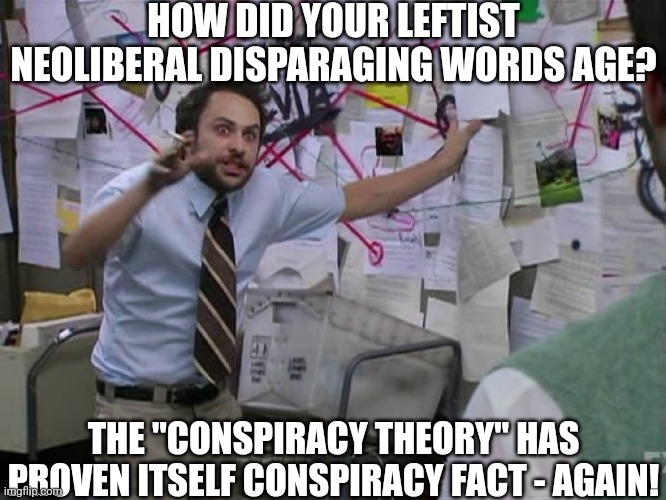 Charlie Conspiracy (Always Sunny in Philidelphia) | HOW DID YOUR LEFTIST NEOLIBERAL DISPARAGING WORDS AGE? THE "CONSPIRACY THEORY" HAS PROVEN ITSELF CONSPIRACY FACT - AGAIN! | image tagged in charlie conspiracy always sunny in philidelphia | made w/ Imgflip meme maker