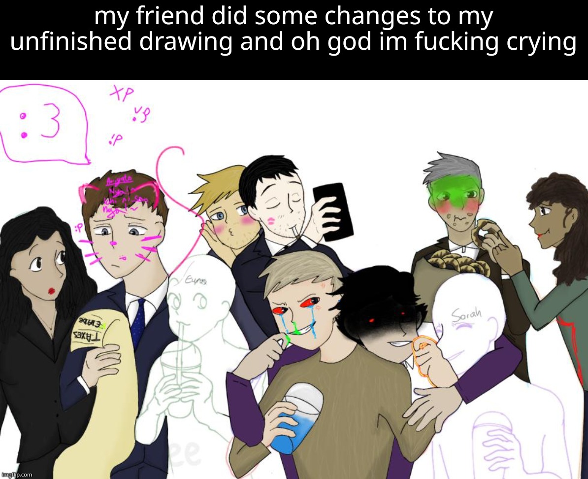 im crying look at everyone | my friend did some changes to my unfinished drawing and oh god im fucking crying | made w/ Imgflip meme maker