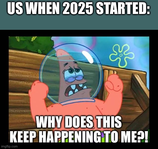 Sad Patrick | US WHEN 2025 STARTED: WHY DOES THIS KEEP HAPPENING TO ME?! | image tagged in sad patrick | made w/ Imgflip meme maker