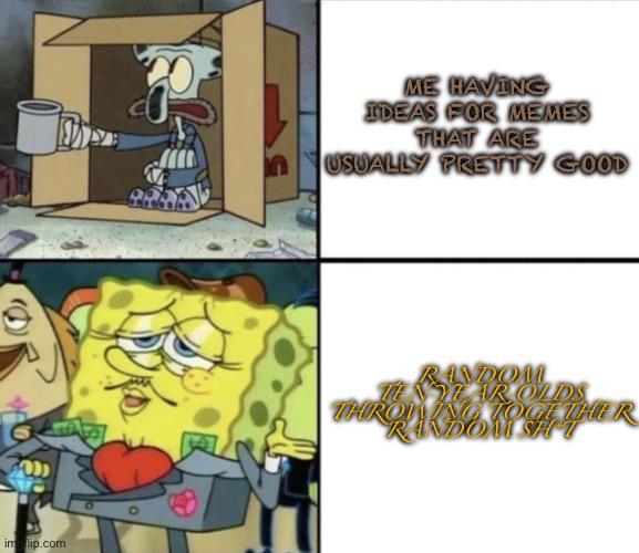 Poor Squidward vs Rich Spongebob | ME HAVING IDEAS FOR MEMES THAT ARE USUALLY PRETTY GOOD; RANDOM TEN-YEAR-OLDS THROWING TOGETHER RANDOM SH*T | image tagged in poor squidward vs rich spongebob | made w/ Imgflip meme maker