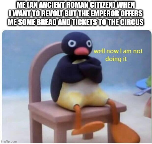 panem et circenses | ME (AN ANCIENT ROMAN CITIZEN) WHEN I WANT TO REVOLT BUT THE EMPEROR OFFERS ME SOME BREAD AND TICKETS TO THE CIRCUS | image tagged in well now i'm not doing it | made w/ Imgflip meme maker