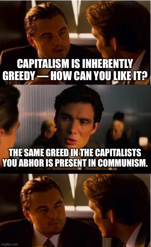 Inception | CAPITALISM IS INHERENTLY GREEDY — HOW CAN YOU LIKE IT? THE SAME GREED IN THE CAPITALISTS YOU ABHOR IS PRESENT IN COMMUNISM. | image tagged in memes,inception | made w/ Imgflip meme maker