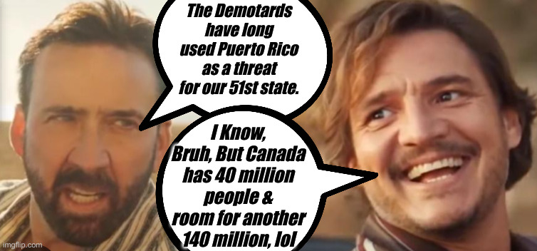 Trumped Again ! | The Demotards have long used Puerto Rico as a threat for our 51st state. I Know, Bruh, But Canada has 40 million people & room for another 140 million, lol | image tagged in the unbearable weight of massive talent meme,political meme,politics,funny memes,funny,donald trump | made w/ Imgflip meme maker