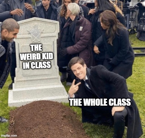 that kid | THE WEIRD KID IN CLASS; THE WHOLE CLASS | image tagged in grant gustin over grave | made w/ Imgflip meme maker