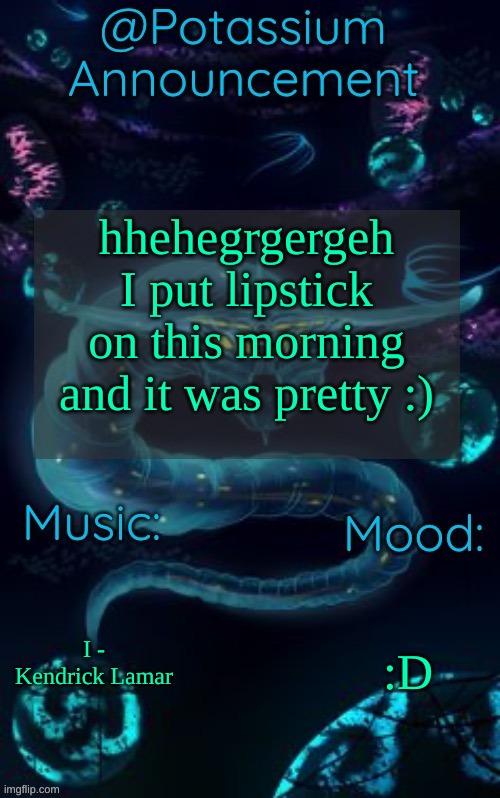 I had to take it off because of school which sucked but like :) | hhehegrgergeh I put lipstick on this morning and it was pretty :); I - Kendrick Lamar; :D | image tagged in potassium s ghost leviathan template | made w/ Imgflip meme maker