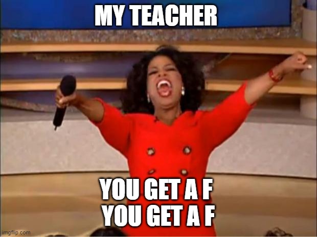 Oprah You Get A | MY TEACHER; YOU GET A F 
YOU GET A F | image tagged in memes,oprah you get a | made w/ Imgflip meme maker